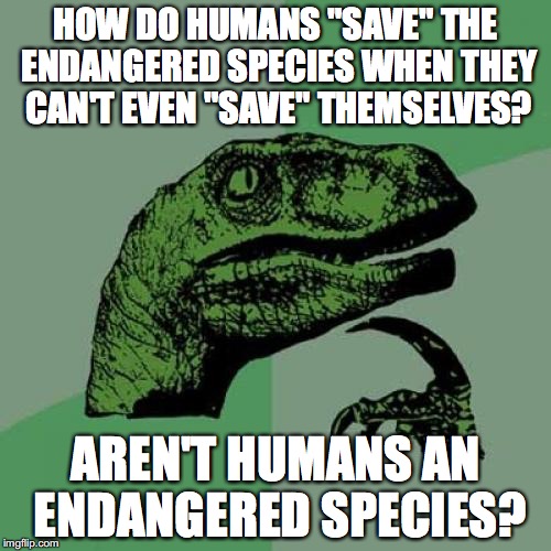 Philosoraptor Meme | HOW DO HUMANS "SAVE" THE ENDANGERED SPECIES WHEN THEY CAN'T EVEN "SAVE" THEMSELVES? AREN'T HUMANS AN ENDANGERED SPECIES? | image tagged in memes,philosoraptor | made w/ Imgflip meme maker