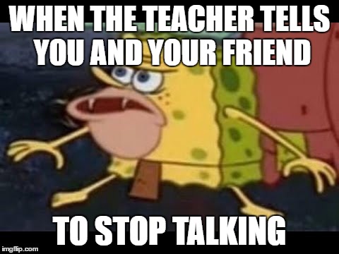 WHEN THE TEACHER TELLS YOU AND YOUR FRIEND; TO STOP TALKING | image tagged in spongegar | made w/ Imgflip meme maker