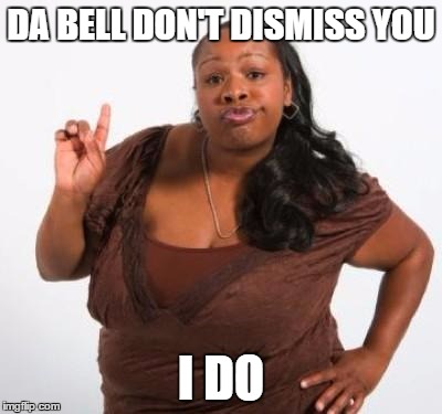 Every black teacher I've ever had | DA BELL DON'T DISMISS YOU; I DO | image tagged in sassy black woman | made w/ Imgflip meme maker