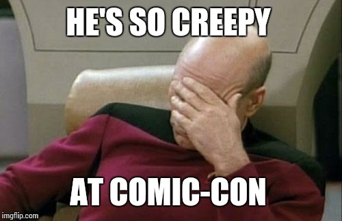 Captain Picard Facepalm Meme | HE'S SO CREEPY AT COMIC-CON | image tagged in memes,captain picard facepalm | made w/ Imgflip meme maker