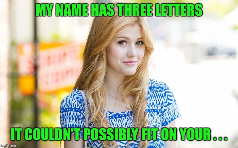 Hot Girl | MY NAME HAS THREE LETTERS IT COULDN'T POSSIBLY FIT ON YOUR . . . | image tagged in hot girl | made w/ Imgflip meme maker