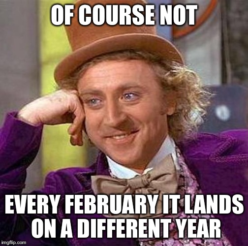 Creepy Condescending Wonka Meme | OF COURSE NOT EVERY FEBRUARY IT LANDS ON A DIFFERENT YEAR | image tagged in memes,creepy condescending wonka | made w/ Imgflip meme maker