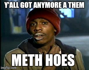 Y'all Got Any More Of That Meme | Y'ALL GOT ANYMORE A THEM METH HOES | image tagged in memes,yall got any more of | made w/ Imgflip meme maker