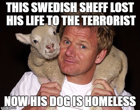 Feels baaad. :( | THIS SWEDISH SHEFF LOST HIS LIFE TO THE TERRORIST; NOW HIS DOG IS HOMELESS | image tagged in gordon ramsay lamb,sweden,fake news | made w/ Imgflip meme maker