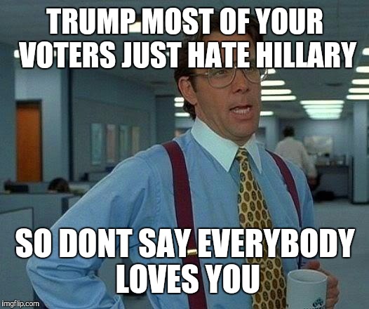 That Would Be Great Meme | TRUMP MOST OF YOUR VOTERS JUST HATE HILLARY; SO DONT SAY EVERYBODY LOVES YOU | image tagged in memes,that would be great | made w/ Imgflip meme maker