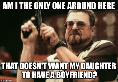 Am I The Only One Around Here Meme | AM I THE ONLY ONE AROUND HERE; THAT DOESN'T WANT MY DAUGHTER TO HAVE A BOYFRIEND? | image tagged in memes,am i the only one around here | made w/ Imgflip meme maker