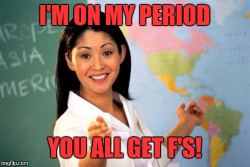 Unhelpful High School Teacher | I'M ON MY PERIOD; YOU ALL GET F'S! | image tagged in memes,unhelpful high school teacher | made w/ Imgflip meme maker