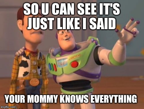 X, X Everywhere Meme | SO U CAN SEE IT'S JUST LIKE I SAID; YOUR MOMMY KNOWS EVERYTHING | image tagged in memes,x x everywhere | made w/ Imgflip meme maker
