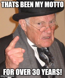 Back In My Day Meme | THATS BEEN MY MOTTO FOR OVER 30 YEARS! | image tagged in memes,back in my day | made w/ Imgflip meme maker