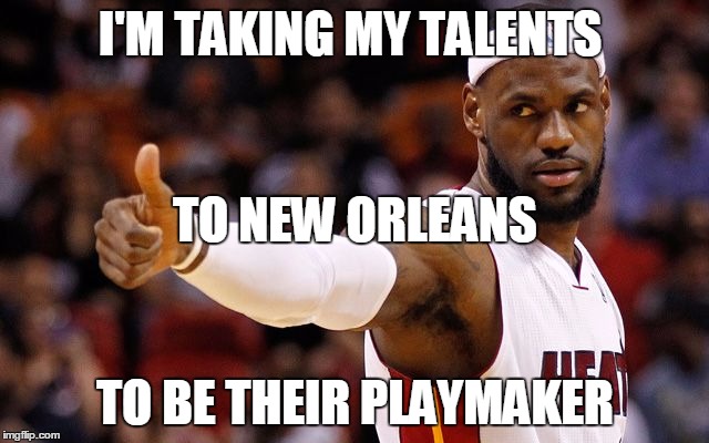 lebron james | I'M TAKING MY TALENTS; TO NEW ORLEANS; TO BE THEIR PLAYMAKER | image tagged in lebron james | made w/ Imgflip meme maker