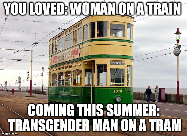 transgender man on a tram | YOU LOVED:
WOMAN ON A TRAIN; COMING THIS SUMMER: TRANSGENDER MAN ON A TRAM | image tagged in woman on a train,emily blunt,hollywood,philip david morton | made w/ Imgflip meme maker