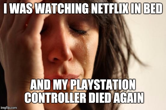 First World Problems | I WAS WATCHING NETFLIX IN BED; AND MY PLAYSTATION CONTROLLER DIED AGAIN | image tagged in memes,first world problems | made w/ Imgflip meme maker