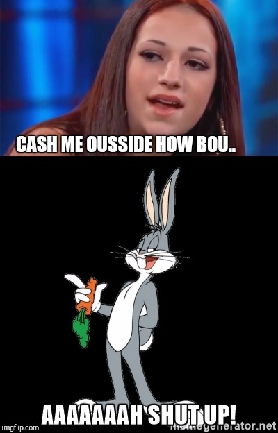 Ahh shaddup | CASH ME OUSSIDE HOW BOU.. | image tagged in bugs bunny | made w/ Imgflip meme maker