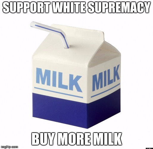 SUPPORT WHITE SUPREMACY; BUY MORE MILK | image tagged in milk | made w/ Imgflip meme maker