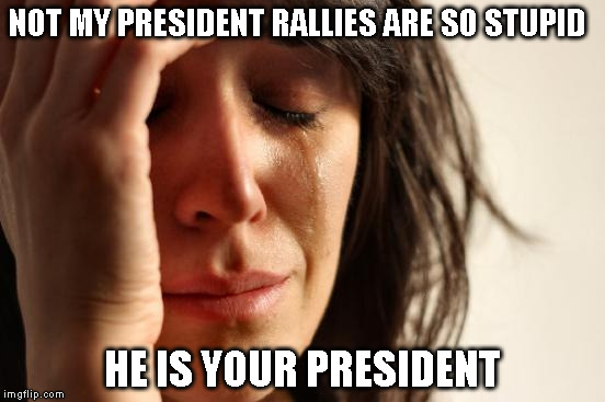 First World Problems Meme | NOT MY PRESIDENT RALLIES ARE SO STUPID; HE IS YOUR PRESIDENT | image tagged in memes,first world problems | made w/ Imgflip meme maker