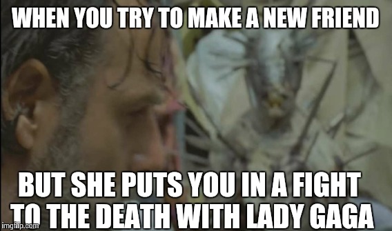 WHEN YOU TRY TO MAKE A NEW FRIEND; BUT SHE PUTS YOU IN A FIGHT TO THE DEATH WITH LADY GAGA | image tagged in the walking dead,lady gaga | made w/ Imgflip meme maker