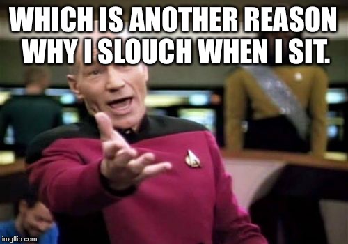 Picard Wtf Meme | WHICH IS ANOTHER REASON WHY I SLOUCH WHEN I SIT. | image tagged in memes,picard wtf | made w/ Imgflip meme maker