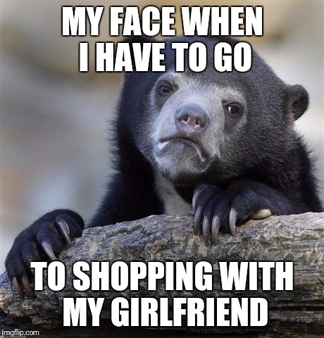 Confession Bear Meme | MY FACE WHEN I HAVE TO GO; TO SHOPPING WITH MY GIRLFRIEND | image tagged in memes,confession bear | made w/ Imgflip meme maker
