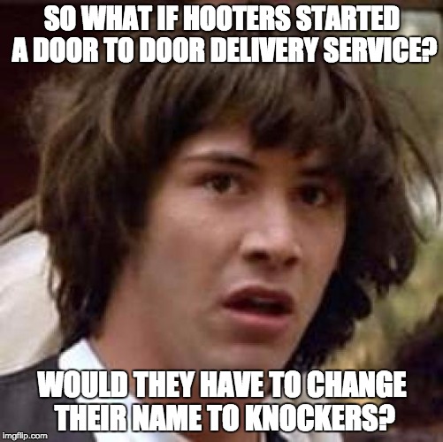 Conspiracy Keanu | SO WHAT IF HOOTERS STARTED A DOOR TO DOOR DELIVERY SERVICE? WOULD THEY HAVE TO CHANGE THEIR NAME TO KNOCKERS? | image tagged in memes,conspiracy keanu | made w/ Imgflip meme maker