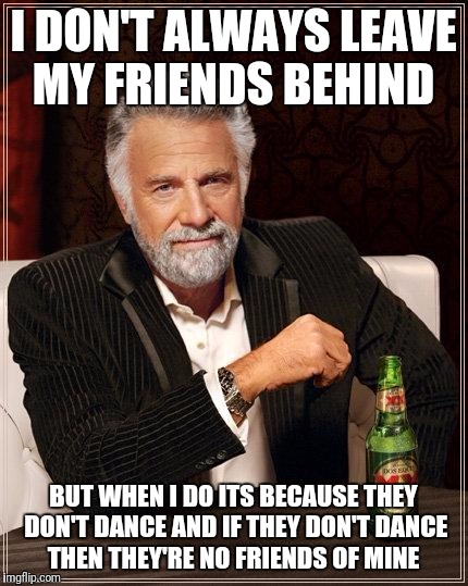 The Most Interesting Man In The World | I DON'T ALWAYS LEAVE MY FRIENDS BEHIND; BUT WHEN I DO ITS BECAUSE THEY DON'T DANCE AND IF THEY DON'T DANCE THEN THEY'RE NO FRIENDS OF MINE | image tagged in i don't always have off days | made w/ Imgflip meme maker