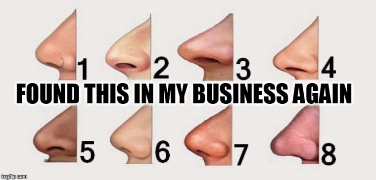 NOSE BUSINESS | FOUND THIS IN MY BUSINESS AGAIN | image tagged in nose | made w/ Imgflip meme maker