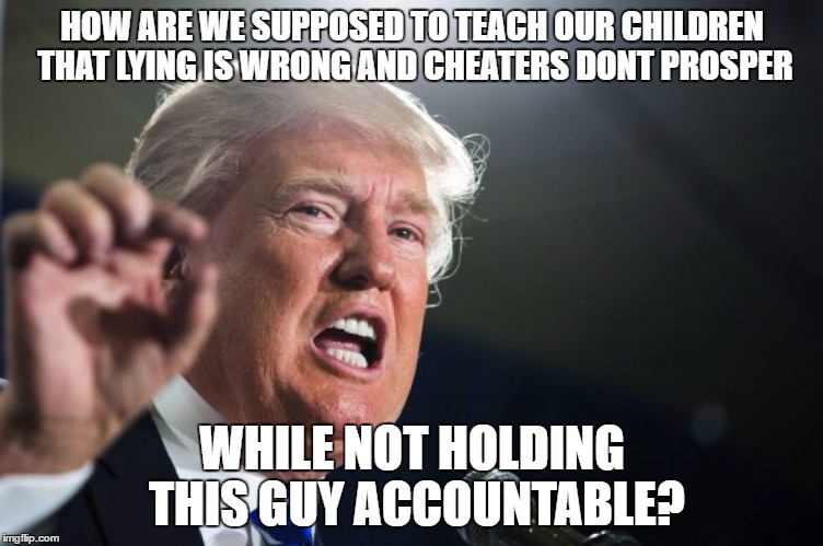 donald trump | HOW ARE WE SUPPOSED TO TEACH OUR CHILDREN THAT LYING IS WRONG AND CHEATERS DONT PROSPER; WHILE NOT HOLDING THIS GUY ACCOUNTABLE? | image tagged in donald trump | made w/ Imgflip meme maker