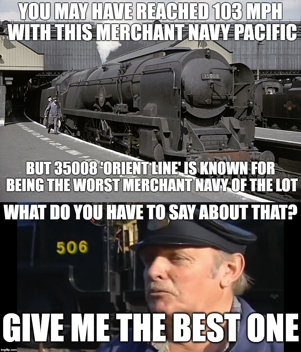 Speeding with the worst Merchant Navy | YOU MAY HAVE REACHED 103 MPH WITH THIS MERCHANT NAVY PACIFIC; BUT 35008 'ORIENT LINE' IS KNOWN FOR BEING THE WORST MERCHANT NAVY OF THE LOT; WHAT DO YOU HAVE TO SAY ABOUT THAT? GIVE ME THE BEST ONE | image tagged in funny | made w/ Imgflip meme maker