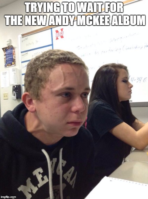 Trying to Hold a Fart Next to a Cute Girl in Class | TRYING TO WAIT FOR THE NEW ANDY MCKEE ALBUM | image tagged in trying to hold a fart next to a cute girl in class | made w/ Imgflip meme maker