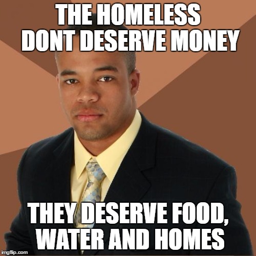 Successful Black Guy | THE HOMELESS DONT DESERVE MONEY; THEY DESERVE FOOD, WATER AND HOMES | image tagged in successful black guy | made w/ Imgflip meme maker