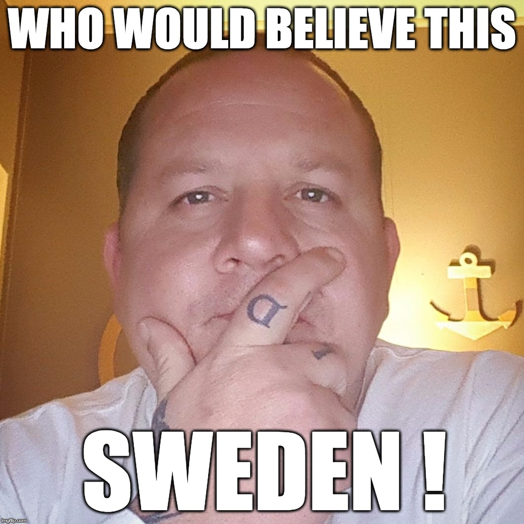 WHO WOULD BELIEVE. THIS SWEDEN ! | WHO WOULD BELIEVE THIS; SWEDEN ! | image tagged in trump | made w/ Imgflip meme maker