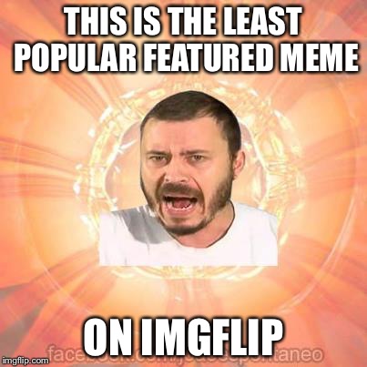 Joo Espontneo | THIS IS THE LEAST POPULAR FEATURED MEME; ON IMGFLIP | image tagged in memes,joo espontneo | made w/ Imgflip meme maker