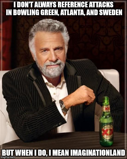 The Most Interesting Man In The World Meme | I DON'T ALWAYS REFERENCE ATTACKS IN BOWLING GREEN, ATLANTA, AND SWEDEN; BUT WHEN I DO, I MEAN IMAGINATIONLAND | image tagged in memes,the most interesting man in the world | made w/ Imgflip meme maker