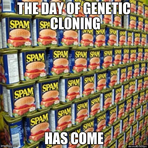 Ma, we got spammed! | THE DAY OF GENETIC CLONING; HAS COME | image tagged in spam | made w/ Imgflip meme maker