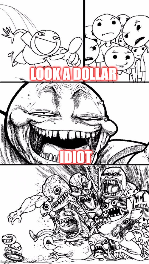 Hey Internet Meme | LOOK A DOLLAR; IDIOT | image tagged in memes,hey internet | made w/ Imgflip meme maker