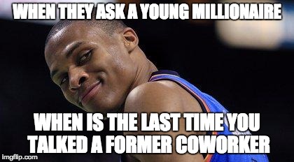 Russell Westbrook | WHEN THEY ASK A YOUNG MILLIONAIRE; WHEN IS THE LAST TIME YOU TALKED A FORMER COWORKER | image tagged in russell westbrook | made w/ Imgflip meme maker