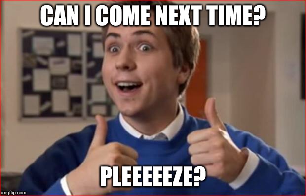 Inbetweeners | CAN I COME NEXT TIME? PLEEEEEZE? | image tagged in inbetweeners | made w/ Imgflip meme maker