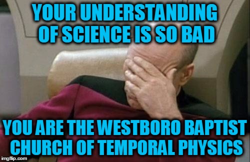 Captain Picard Facepalm Meme | YOUR UNDERSTANDING OF SCIENCE IS SO BAD YOU ARE THE WESTBORO BAPTIST CHURCH OF TEMPORAL PHYSICS | image tagged in memes,captain picard facepalm | made w/ Imgflip meme maker