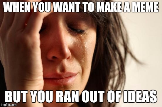 First World Problems | WHEN YOU WANT TO MAKE A MEME; BUT YOU RAN OUT OF IDEAS | image tagged in memes,first world problems,that moment when | made w/ Imgflip meme maker