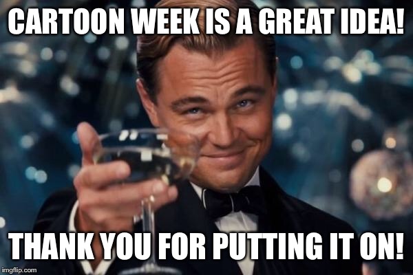 Leonardo Dicaprio Cheers Meme | CARTOON WEEK IS A GREAT IDEA! THANK YOU FOR PUTTING IT ON! | image tagged in memes,leonardo dicaprio cheers | made w/ Imgflip meme maker