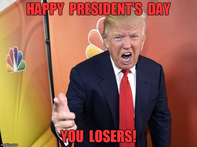 Trump Yelling | HAPPY  PRESIDENT'S  DAY; YOU  LOSERS! | image tagged in trump yelling | made w/ Imgflip meme maker