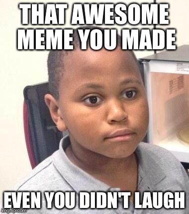 Minor Mistake Marvin Meme | THAT AWESOME MEME YOU MADE; EVEN YOU DIDN'T LAUGH | image tagged in memes,minor mistake marvin | made w/ Imgflip meme maker