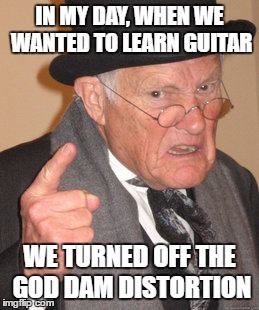 Back In My Day Meme | IN MY DAY, WHEN WE WANTED TO LEARN GUITAR; WE TURNED OFF THE GOD DAM DISTORTION | image tagged in memes,back in my day | made w/ Imgflip meme maker