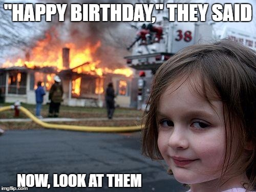 Disaster Girl Meme | "HAPPY BIRTHDAY," THEY SAID; NOW, LOOK AT THEM | image tagged in memes,disaster girl | made w/ Imgflip meme maker