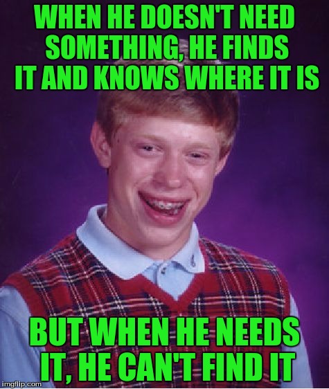 This always happens to me.. | WHEN HE DOESN'T NEED SOMETHING, HE FINDS IT AND KNOWS WHERE IT IS; BUT WHEN HE NEEDS IT, HE CAN'T FIND IT | image tagged in memes,bad luck brian | made w/ Imgflip meme maker