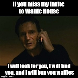 Liam Neeson Taken | If you miss my invite to Waffle House; I will look for you, I will find you, and I will buy you waffles | image tagged in memes,liam neeson taken | made w/ Imgflip meme maker