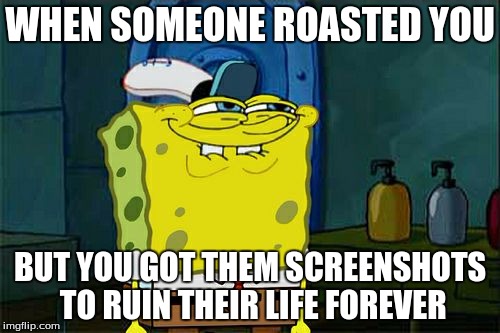Don't You Squidward Meme | WHEN SOMEONE ROASTED YOU; BUT YOU GOT THEM SCREENSHOTS TO RUIN THEIR LIFE FOREVER | image tagged in memes,dont you squidward | made w/ Imgflip meme maker