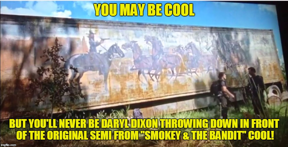 TWD SPOILER - Did anyone else catch this BEFORE you watched "Talking Dead"? | YOU MAY BE COOL; BUT YOU'LL NEVER BE DARYL DIXON THROWING DOWN IN FRONT OF THE ORIGINAL SEMI FROM "SMOKEY & THE BANDIT" COOL! | image tagged in cledus' semi,daryl dixon,smokey and the bandit,the walking dead,the talking dead | made w/ Imgflip meme maker