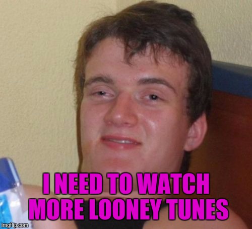 10 Guy Meme | I NEED TO WATCH MORE LOONEY TUNES | image tagged in memes,10 guy | made w/ Imgflip meme maker