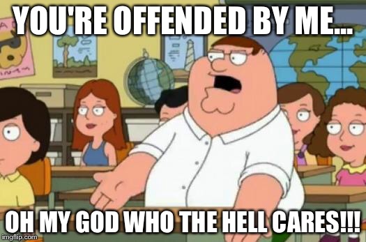 Peter Griffin stupid | YOU'RE OFFENDED BY ME... OH MY GOD WHO THE HELL CARES!!! | image tagged in peter griffin stupid,who the hell cares,memes,funny,funny memes,family guy | made w/ Imgflip meme maker