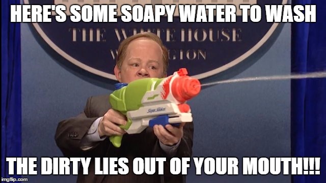 HERE'S SOME SOAPY WATER TO WASH; THE DIRTY LIES OUT OF YOUR MOUTH!!! | image tagged in spicer | made w/ Imgflip meme maker